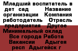 Младший воспитатель в дет. сад N113 › Название организации ­ Компания-работодатель › Отрасль предприятия ­ Другое › Минимальный оклад ­ 1 - Все города Работа » Вакансии   . Адыгея респ.,Адыгейск г.